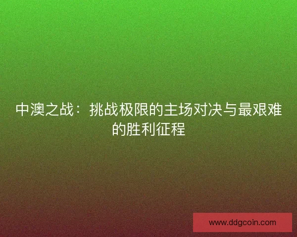 中澳之战：挑战极限的主场对决与最艰难的胜利征程
