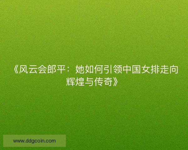 《风云会郎平：她如何引领中国女排走向辉煌与传奇》