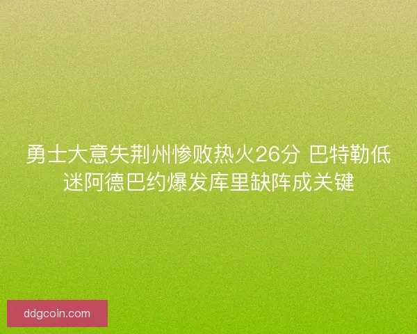 勇士大意失荆州惨败热火26分 巴特勒低迷阿德巴约爆发库里缺阵成关键