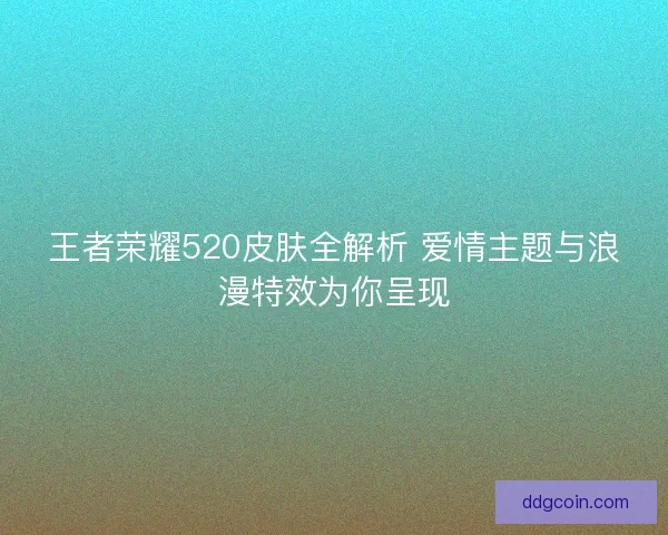 王者荣耀520皮肤全解析 爱情主题与浪漫特效为你呈现