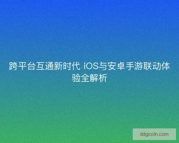 跨平台互通新时代 iOS与安卓手游联动体验全解析