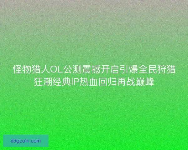 怪物猎人OL公测震撼开启引爆全民狩猎狂潮经典IP热血回归再战巅峰