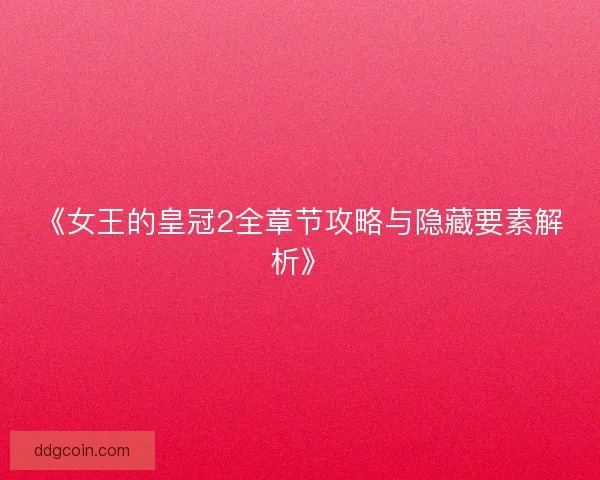 《女王的皇冠2全章节攻略与隐藏要素解析》