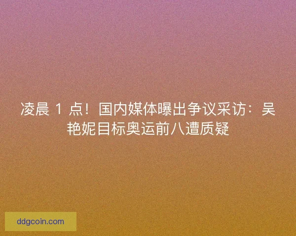 凌晨 1 点！国内媒体曝出争议采访：吴艳妮目标奥运前八遭质疑