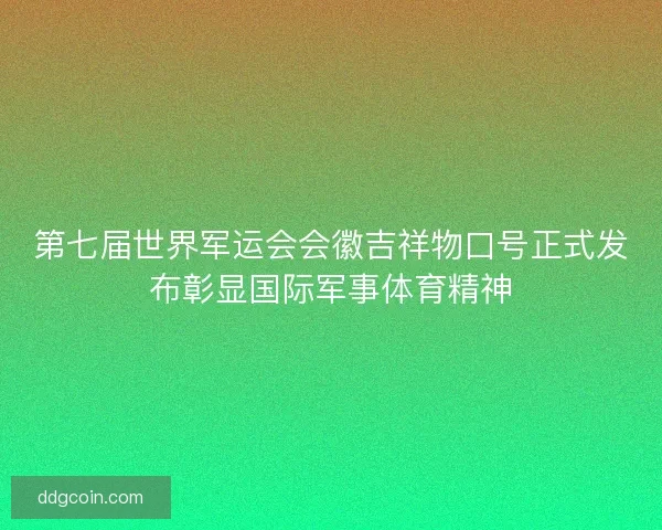 第七届世界军运会会徽吉祥物口号正式发布彰显国际军事体育精神