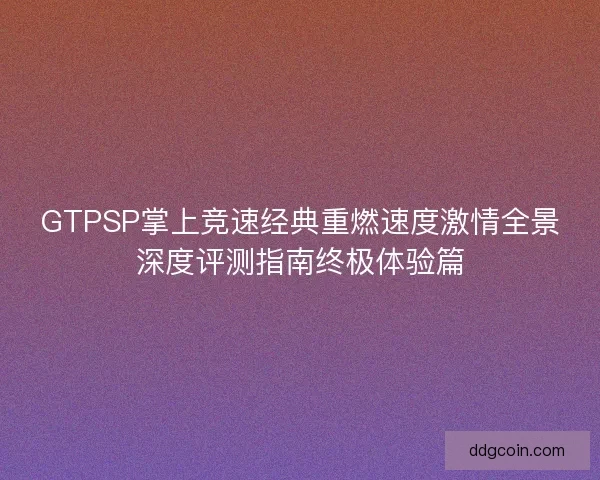 GTPSP掌上竞速经典重燃速度激情全景深度评测指南终极体验篇