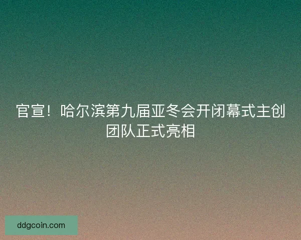 官宣！哈尔滨第九届亚冬会开闭幕式主创团队正式亮相