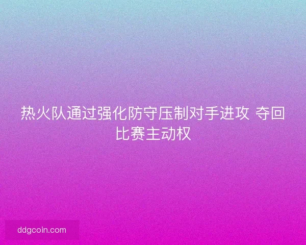 热火队通过强化防守压制对手进攻 夺回比赛主动权
