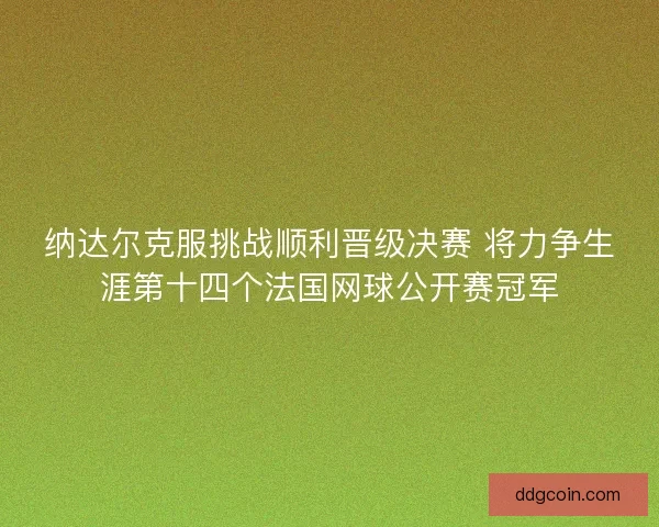 纳达尔克服挑战顺利晋级决赛 将力争生涯第十四个法国网球公开赛冠军
