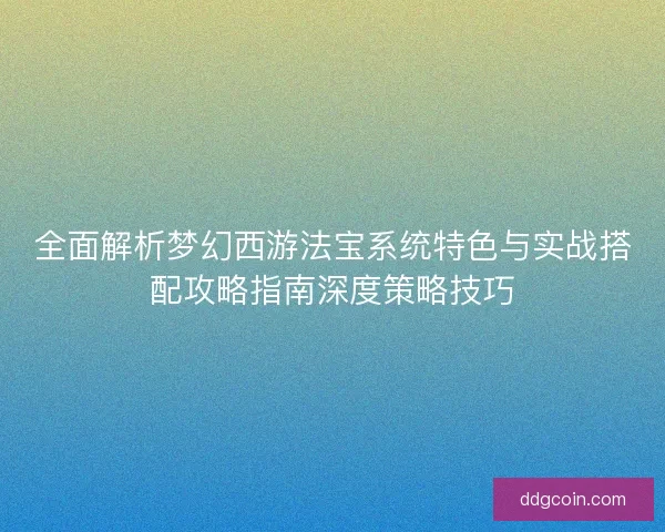 全面解析梦幻西游法宝系统特色与实战搭配攻略指南深度策略技巧