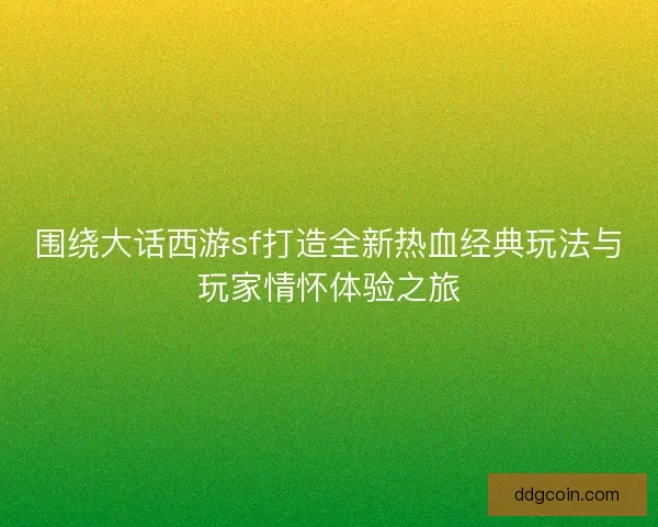 围绕大话西游sf打造全新热血经典玩法与玩家情怀体验之旅