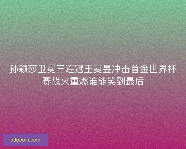 孙颖莎卫冕三连冠王曼昱冲击首金世界杯赛战火重燃谁能笑到最后