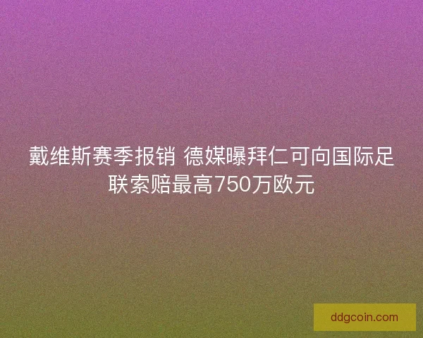戴维斯赛季报销 德媒曝拜仁可向国际足联索赔最高750万欧元