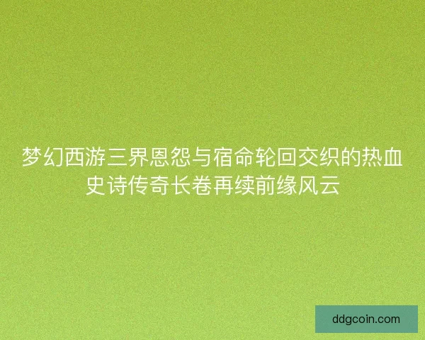 梦幻西游三界恩怨与宿命轮回交织的热血史诗传奇长卷再续前缘风云