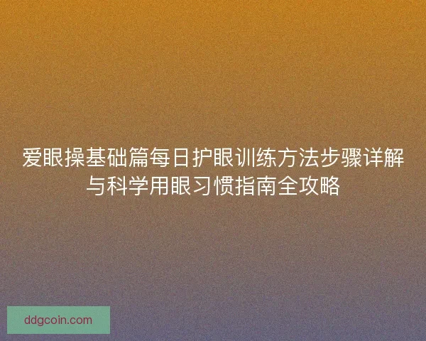 爱眼操基础篇每日护眼训练方法步骤详解与科学用眼习惯指南全攻略