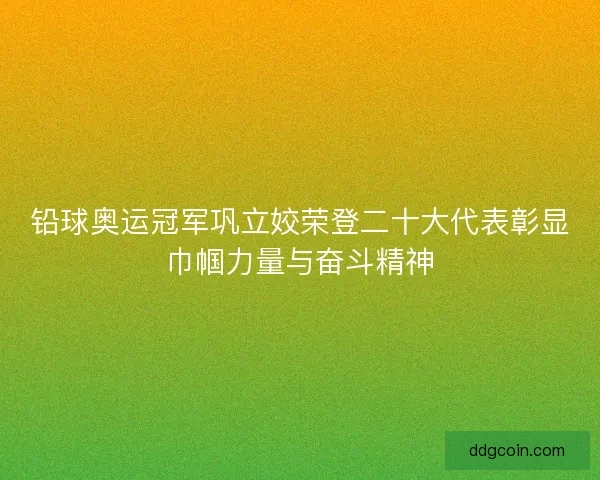 铅球奥运冠军巩立姣荣登二十大代表彰显巾帼力量与奋斗精神