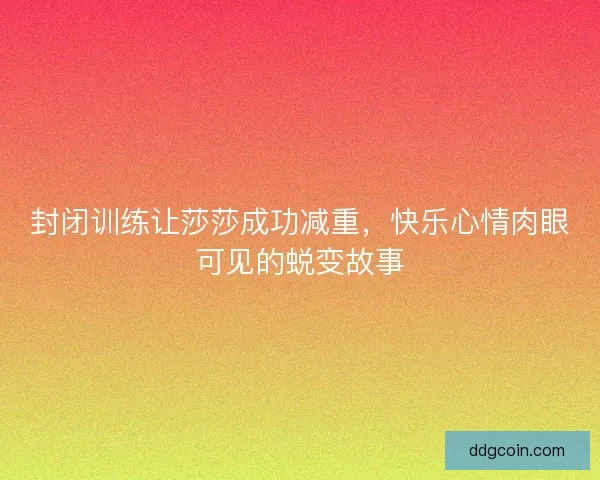封闭训练让莎莎成功减重，快乐心情肉眼可见的蜕变故事