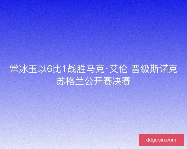 常冰玉以6比1战胜马克·艾伦 晋级斯诺克苏格兰公开赛决赛
