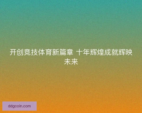 开创竞技体育新篇章 十年辉煌成就辉映未来