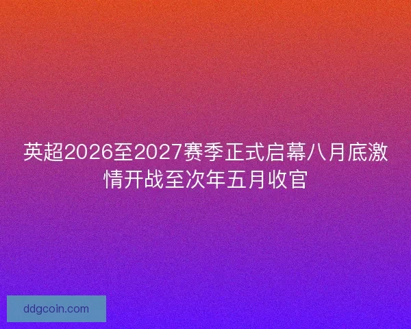 英超2026至2027赛季正式启幕八月底激情开战至次年五月收官