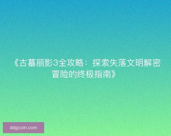 《古墓丽影3全攻略：探索失落文明解密冒险的终极指南》