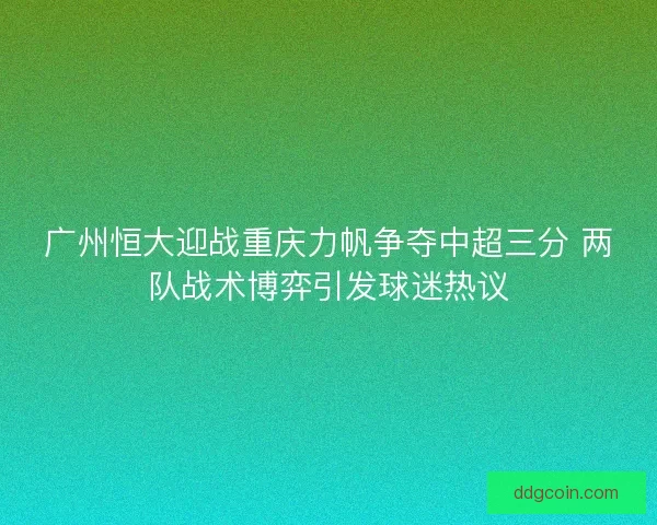 广州恒大迎战重庆力帆争夺中超三分 两队战术博弈引发球迷热议