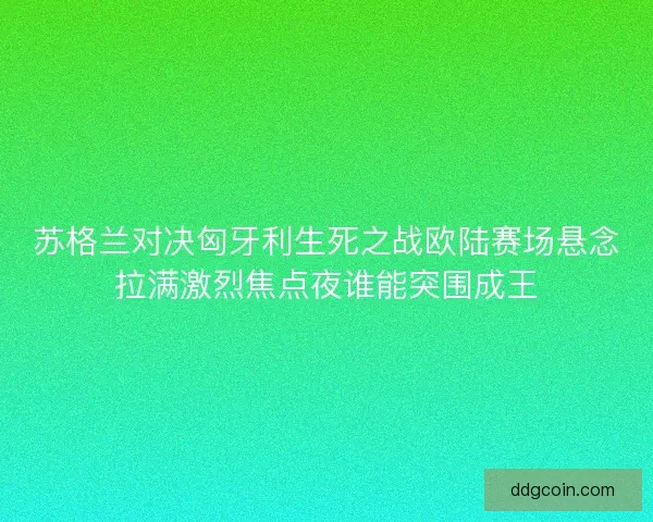 苏格兰对决匈牙利生死之战欧陆赛场悬念拉满激烈焦点夜谁能突围成王