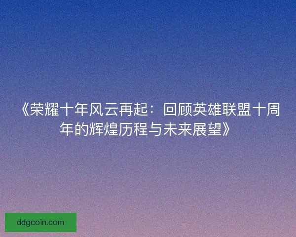 《荣耀十年风云再起：回顾英雄联盟十周年的辉煌历程与未来展望》