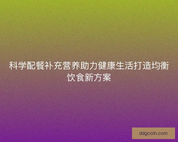 科学配餐补充营养助力健康生活打造均衡饮食新方案