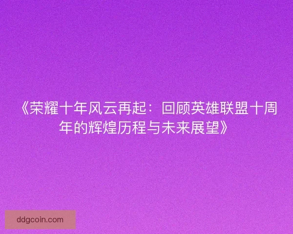 《荣耀十年风云再起：回顾英雄联盟十周年的辉煌历程与未来展望》