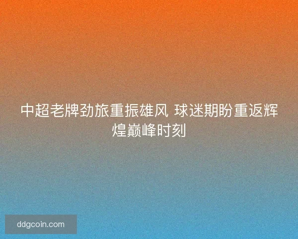中超老牌劲旅重振雄风 球迷期盼重返辉煌巅峰时刻