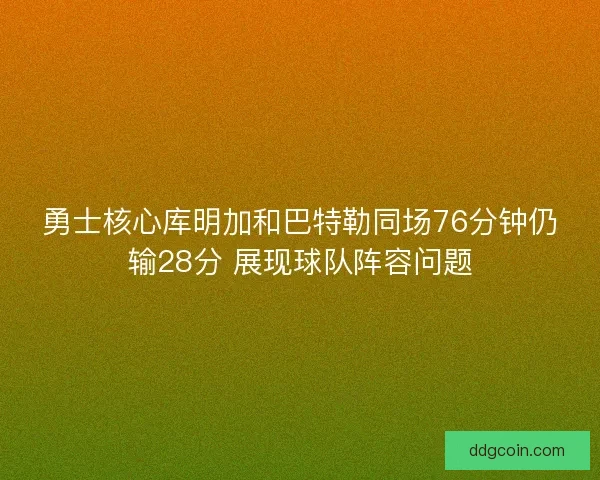 勇士核心库明加和巴特勒同场76分钟仍输28分 展现球队阵容问题