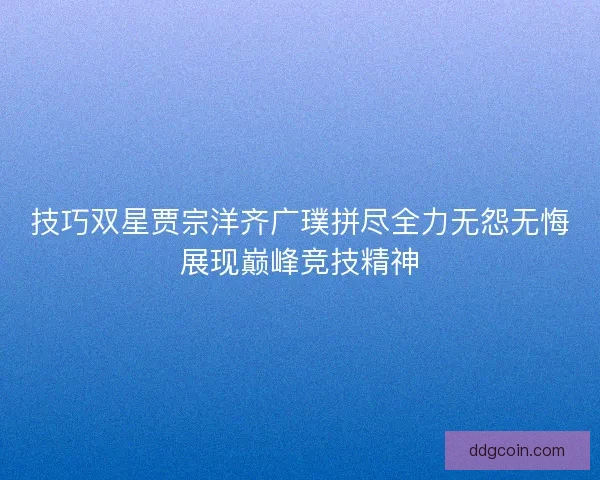 技巧双星贾宗洋齐广璞拼尽全力无怨无悔展现巅峰竞技精神
