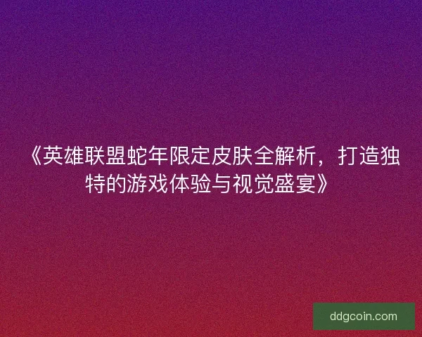 《英雄联盟蛇年限定皮肤全解析，打造独特的游戏体验与视觉盛宴》
