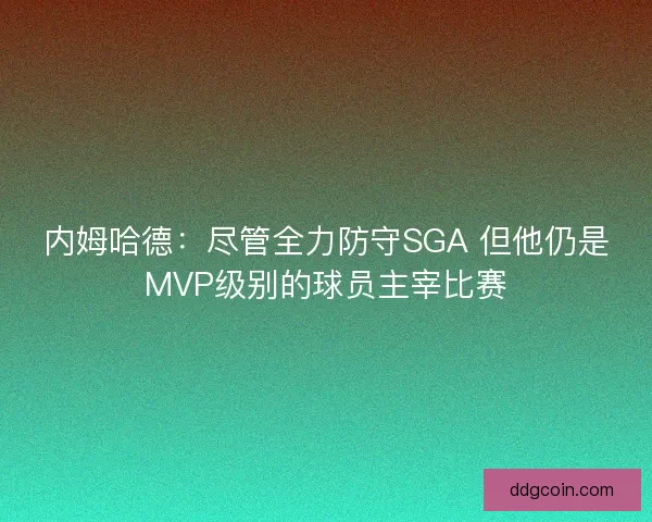 内姆哈德：尽管全力防守SGA 但他仍是MVP级别的球员主宰比赛